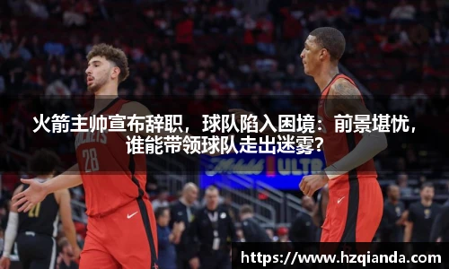火箭主帅宣布辞职，球队陷入困境：前景堪忧，谁能带领球队走出迷雾？