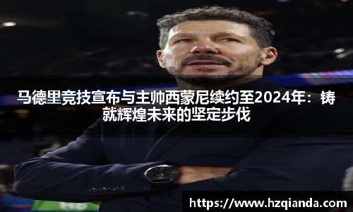 马德里竞技宣布与主帅西蒙尼续约至2024年：铸就辉煌未来的坚定步伐