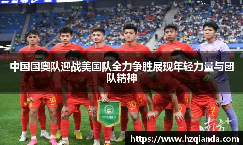 中国国奥队迎战美国队全力争胜展现年轻力量与团队精神