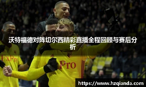 沃特福德对阵切尔西精彩直播全程回顾与赛后分析