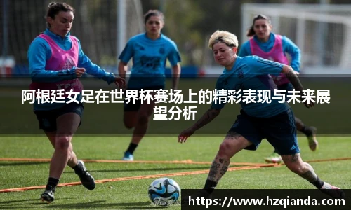 阿根廷女足在世界杯赛场上的精彩表现与未来展望分析