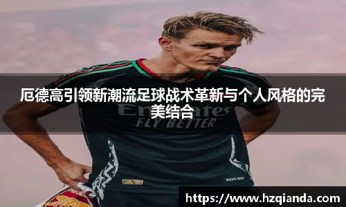 厄德高引领新潮流足球战术革新与个人风格的完美结合