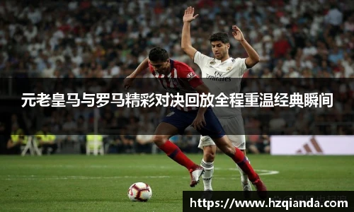 元老皇马与罗马精彩对决回放全程重温经典瞬间